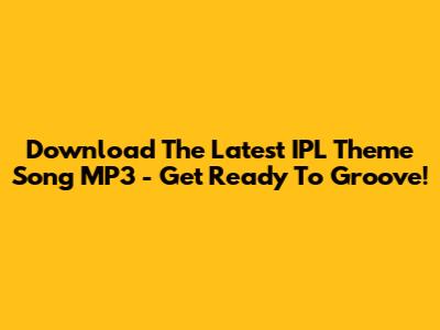 Download The Latest IPL Theme Song MP3 - Get Ready To Groove!