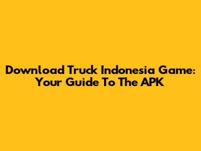 Download Truck Indonesia Game: Your Guide To The APK