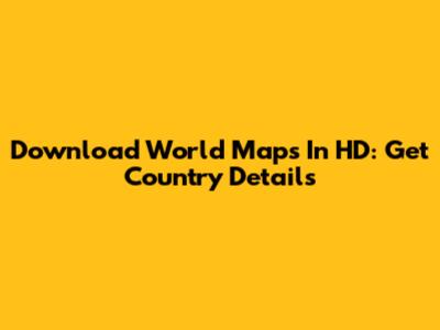 Download World Maps In HD: Get Country Details