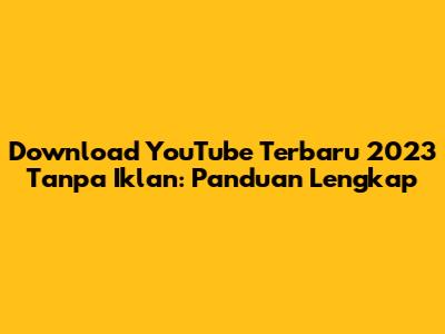 Download YouTube Terbaru 2023 Tanpa Iklan: Panduan Lengkap