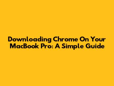 Downloading Chrome On Your MacBook Pro: A Simple Guide