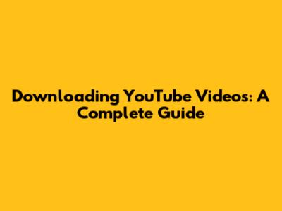 Downloading YouTube Videos: A Complete Guide