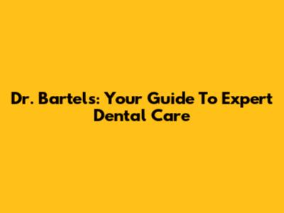 Dr. Bartels: Your Guide To Expert Dental Care