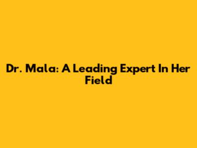 Dr. Mala: A Leading Expert In Her Field