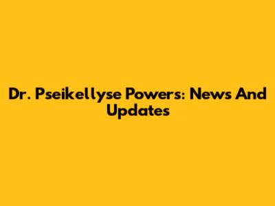 Dr. Pseikellyse Powers: News And Updates