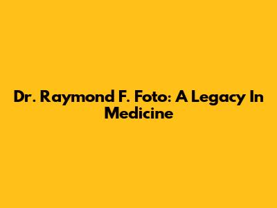 Dr. Raymond F. Foto: A Legacy In Medicine