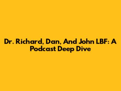 Dr. Richard, Dan, And John LBF: A Podcast Deep Dive