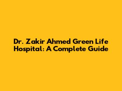 Dr. Zakir Ahmed Green Life Hospital: A Complete Guide