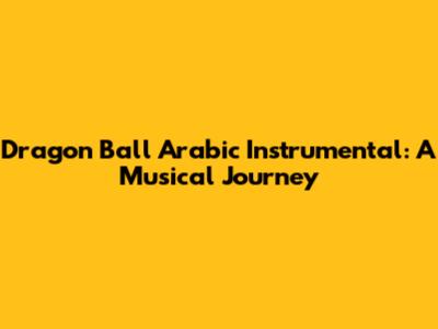 Dragon Ball Arabic Instrumental: A Musical Journey