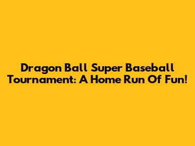 Dragon Ball Super Baseball Tournament: A Home Run Of Fun!