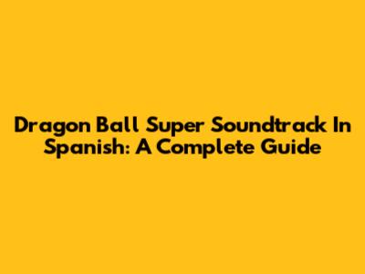 Dragon Ball Super Soundtrack In Spanish: A Complete Guide