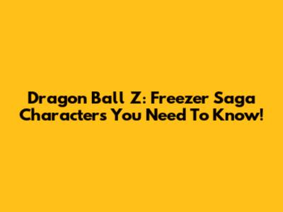 Dragon Ball Z: Freezer Saga Characters You Need To Know!