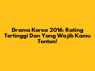 Drama Korea 2016: Rating Tertinggi Dan Yang Wajib Kamu Tonton!