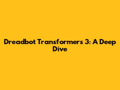 Dreadbot Transformers 3: A Deep Dive