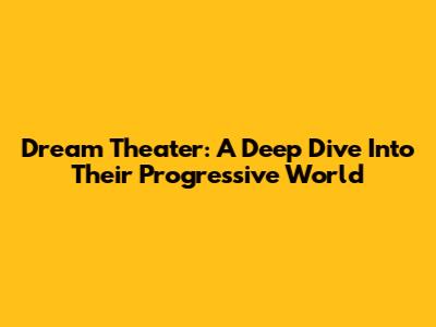 Dream Theater: A Deep Dive Into Their Progressive World