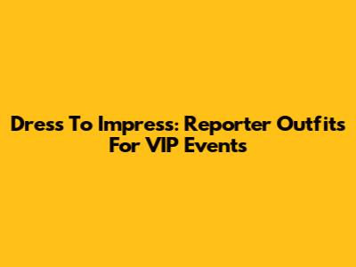 Dress To Impress: Reporter Outfits For VIP Events