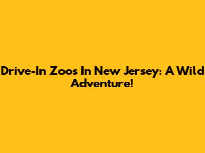 Drive-In Zoos In New Jersey: A Wild Adventure!