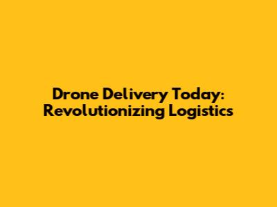 Drone Delivery Today: Revolutionizing Logistics