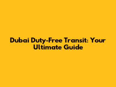 Dubai Duty-Free Transit: Your Ultimate Guide