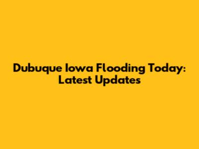 Dubuque Iowa Flooding Today: Latest Updates
