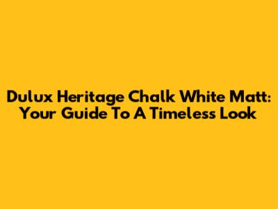 Dulux Heritage Chalk White Matt: Your Guide To A Timeless Look