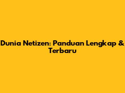 Dunia Netizen: Panduan Lengkap & Terbaru