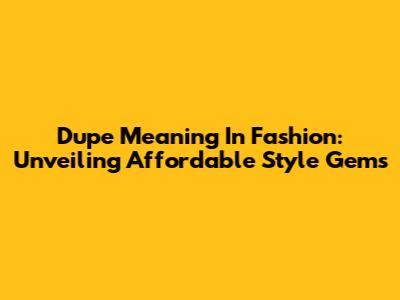 Dupe Meaning In Fashion: Unveiling Affordable Style Gems