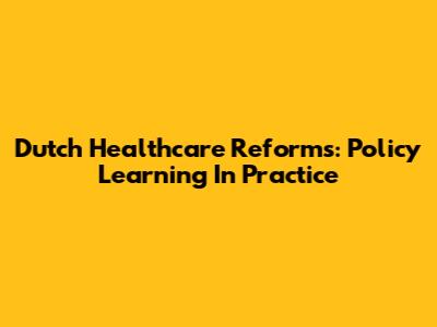 Dutch Healthcare Reforms: Policy Learning In Practice