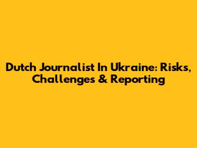 Dutch Journalist In Ukraine: Risks, Challenges & Reporting