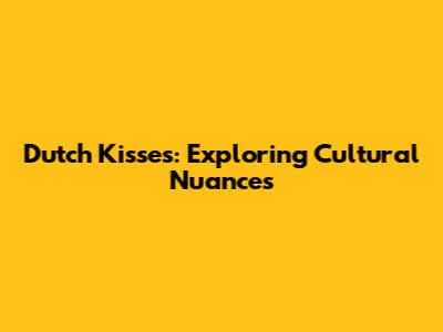 Dutch Kisses: Exploring Cultural Nuances