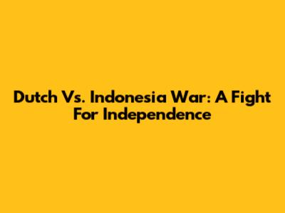Dutch Vs. Indonesia War: A Fight For Independence