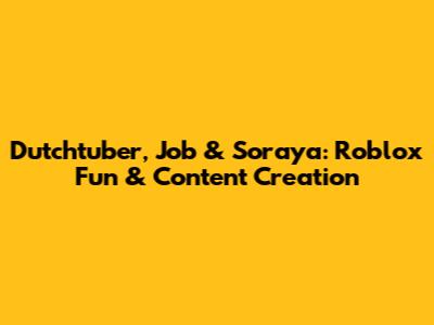 Dutchtuber, Job & Soraya: Roblox Fun & Content Creation