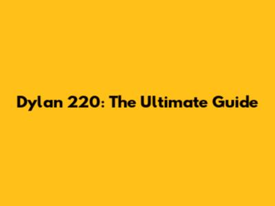 Dylan 220: The Ultimate Guide