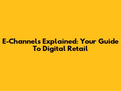 E-Channels Explained: Your Guide To Digital Retail