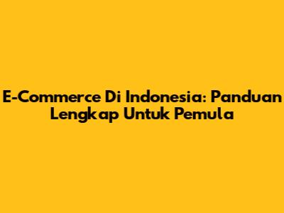 E-Commerce Di Indonesia: Panduan Lengkap Untuk Pemula