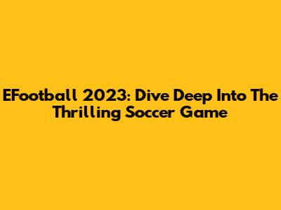 EFootball 2023: Dive Deep Into The Thrilling Soccer Game