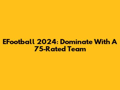 EFootball 2024: Dominate With A 75-Rated Team
