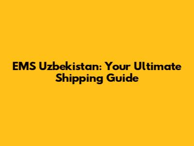 EMS Uzbekistan: Your Ultimate Shipping Guide