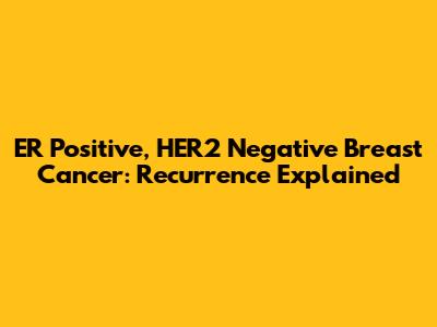 ER Positive, HER2 Negative Breast Cancer: Recurrence Explained