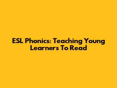 ESL Phonics: Teaching Young Learners To Read