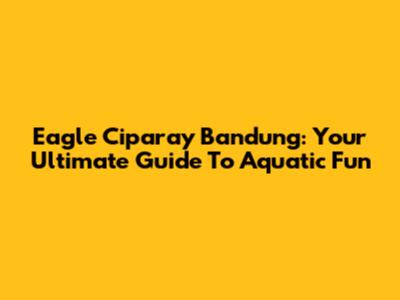 Eagle Ciparay Bandung: Your Ultimate Guide To Aquatic Fun