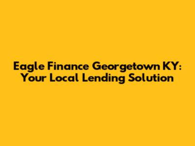 Eagle Finance Georgetown KY: Your Local Lending Solution