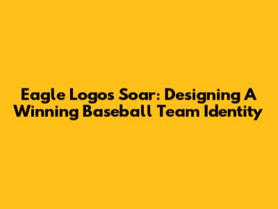 Eagle Logos Soar: Designing A Winning Baseball Team Identity