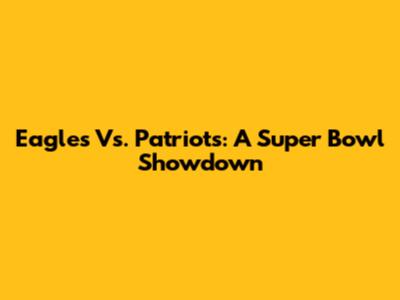 Eagles Vs. Patriots: A Super Bowl Showdown
