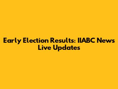Early Election Results: IIABC News Live Updates
