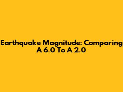 Earthquake Magnitude: Comparing A 6.0 To A 2.0