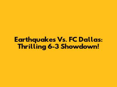 Earthquakes Vs. FC Dallas: Thrilling 6-3 Showdown!