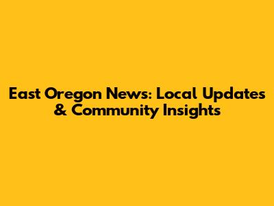 East Oregon News: Local Updates & Community Insights