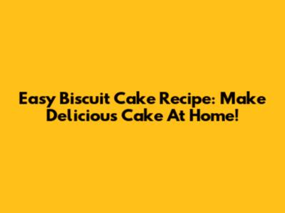 Easy Biscuit Cake Recipe: Make Delicious Cake At Home!