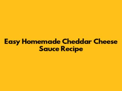 Easy Homemade Cheddar Cheese Sauce Recipe